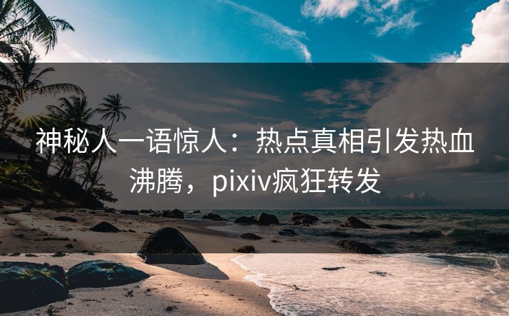 神秘人一语惊人:热点真相引发热血沸腾,pixiv疯狂转发 神秘人一语惊人:热点真相引发热血沸腾,pixiv疯狂转发