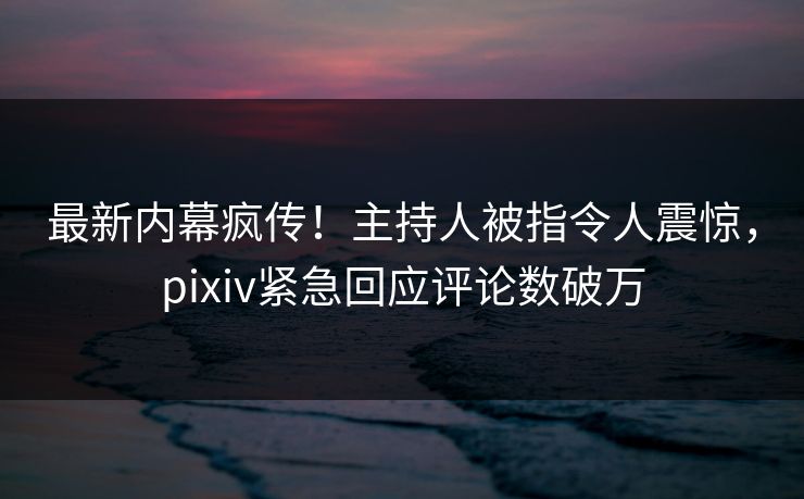 最新内幕疯传!主持人被指令人震惊,pixiv紧急回应评论数破万 最新内幕疯传!主持人被指令人震惊,pixiv紧急回应评论数破万
