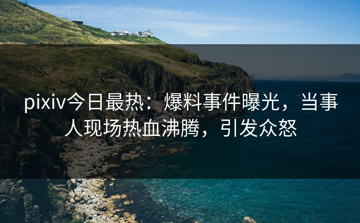 pixiv今日最热：爆料事件曝光，当事人现场热血沸腾，引发众怒