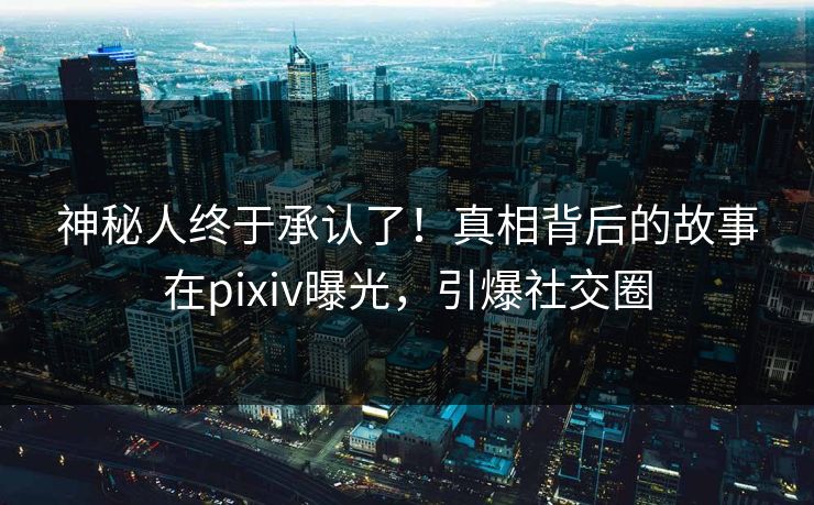 神秘人终于承认了!真相背后的故事在pixiv曝光,引爆社交圈 神秘人终于承认了!真相背后的故事在pixiv曝光,引爆社交圈
