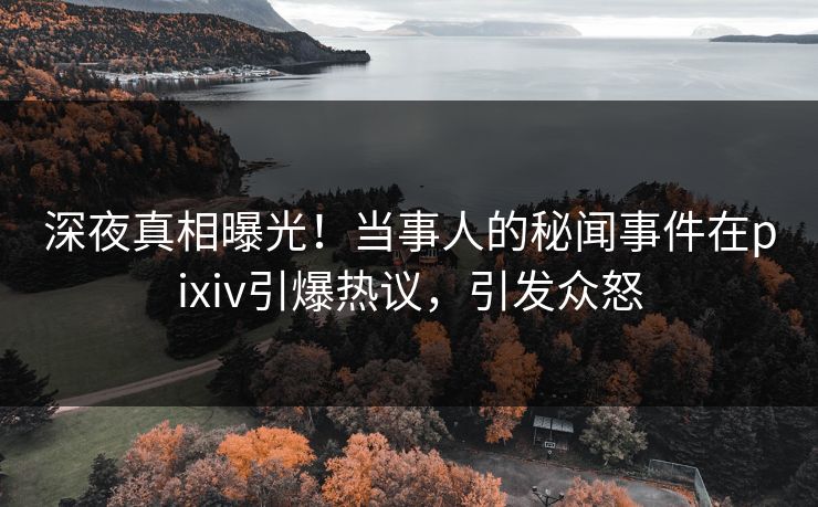 深夜真相曝光!当事人的秘闻事件在pixiv引爆热议,引发众怒 深夜真相曝光!当事人的秘闻事件在pixiv引爆热议,引发众怒