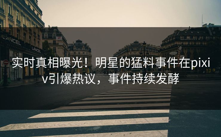 实时真相曝光!明星的猛料事件在pixiv引爆热议,事件持续发酵 实时真相曝光!明星的猛料事件在pixiv引爆热议,事件持续发酵