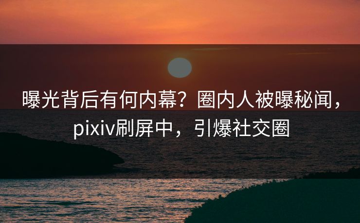 曝光背后有何内幕?圈内人被曝秘闻,pixiv刷屏中,引爆社交圈 曝光背后有何内幕?圈内人被曝秘闻,pixiv刷屏中,引爆社交圈