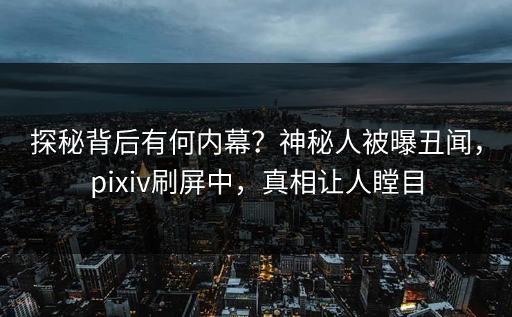 探秘背后有何内幕？神秘人被曝丑闻，pixiv刷屏中，真相让人瞠目