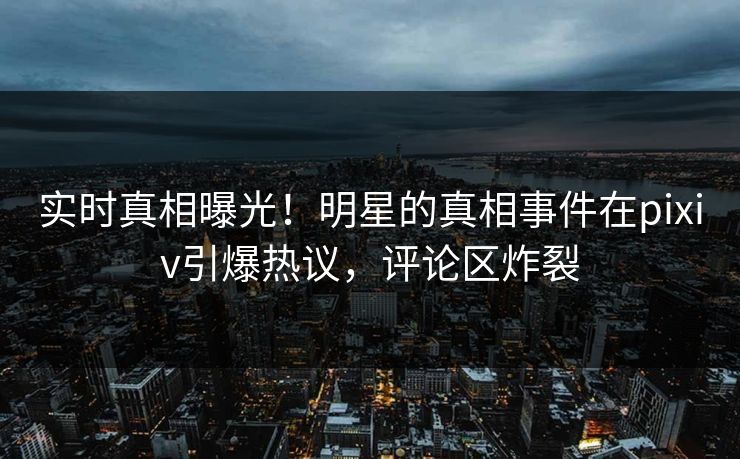 实时真相曝光!明星的真相事件在pixiv引爆热议,评论区炸裂 实时真相曝光!明星的真相事件在pixiv引爆热议,评论区炸裂