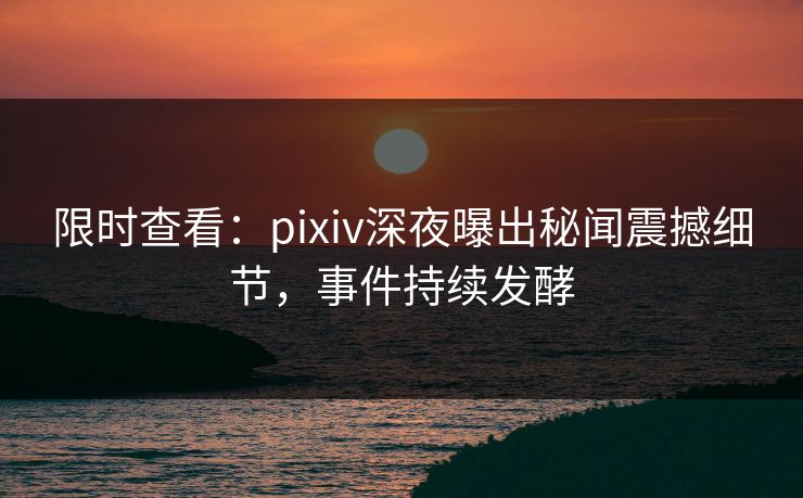 限时查看：pixiv深夜曝出秘闻震撼细节，事件持续发酵
