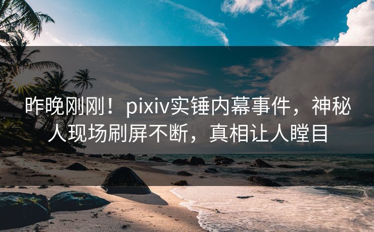昨晚刚刚!pixiv实锤内幕事件,神秘人现场刷屏不断,真相让人瞠目 昨晚刚刚!pixiv实锤内幕事件,神秘人现场刷屏不断,真相让人瞠目