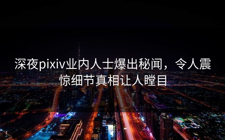 深夜pixiv业内人士爆出秘闻,令人震惊细节真相让人瞠目 深夜pixiv业内人士爆出秘闻,令人震惊细节真相让人瞠目