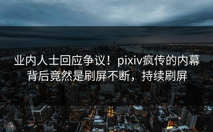 业内人士回应争议!pixiv疯传的内幕背后竟然是刷屏不断,持续刷屏 业内人士回应争议!pixiv疯传的内幕背后竟然是刷屏不断,持续刷屏