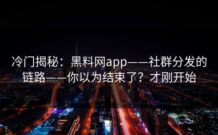 冷门揭秘：黑料网app——社群分发的链路——你以为结束了？才刚开始