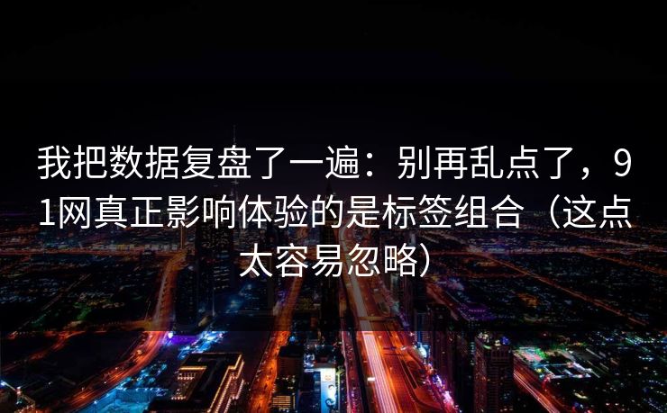 我把数据复盘了一遍：别再乱点了，91网真正影响体验的是标签组合（这点太容易忽略）