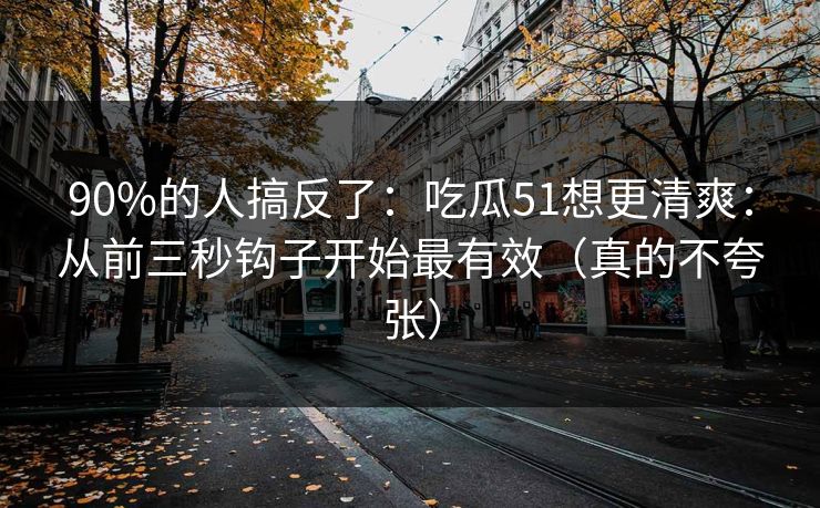 90%的人搞反了：吃瓜51想更清爽：从前三秒钩子开始最有效（真的不夸张）