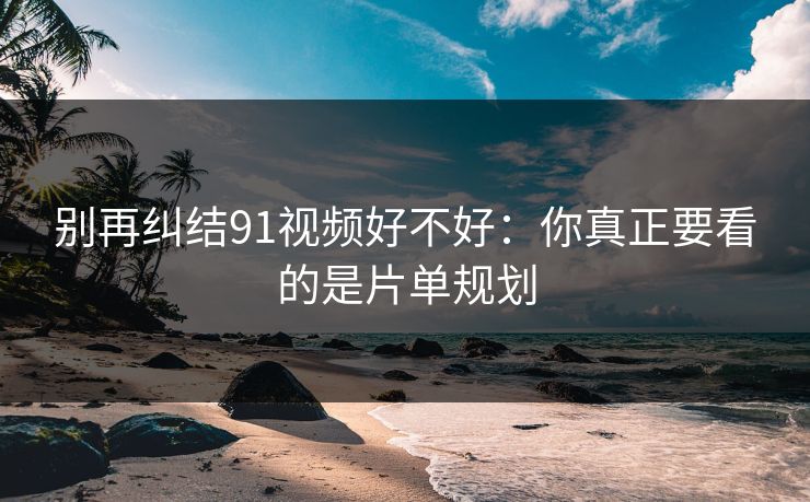 别再纠结91视频好不好:你真正要看的是片单规划 别再纠结91视频好不好:你真正要看的是片单规划
