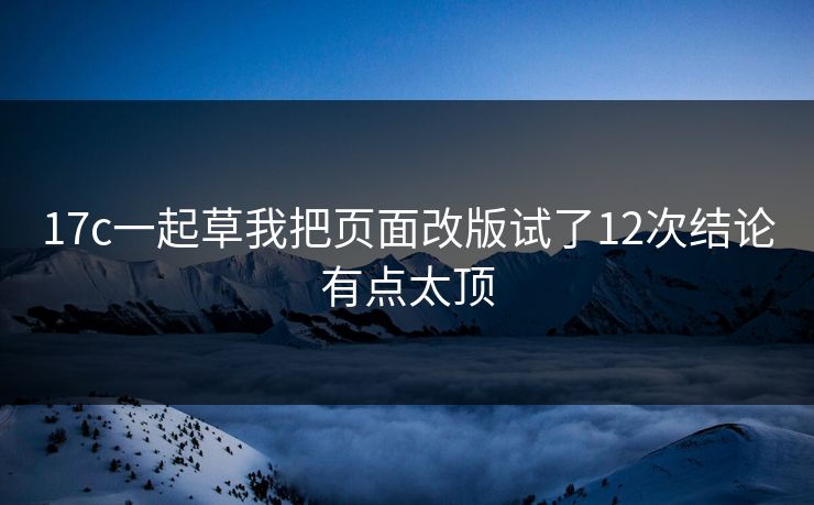 17c一起草我把页面改版试了12次结论有点太顶