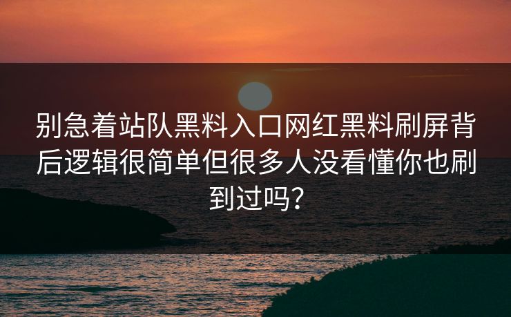 别急着站队黑料入口网红黑料刷屏背后逻辑很简单但很多人没看懂你也刷到过吗？