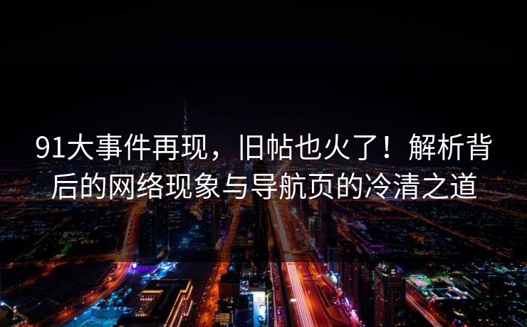 91大事件再现,旧帖也火了!解析背后的网络现象与导航页的冷清之道 91大事件再现,旧帖也火了!解析背后的网络现象与导航页的冷清之道