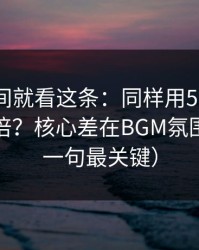 想省时间就看这条：同样用51网，效率差一倍？核心差在BGM氛围（最后一句最关键）