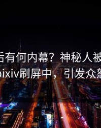 直击背后有何内幕？神秘人被曝爆料，pixiv刷屏中，引发众怒