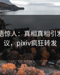 明星一语惊人：真相真相引发全网热议，pixiv疯狂转发