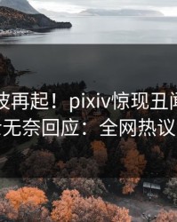 今晨风波再起！pixiv惊现丑闻，业内人士无奈回应：全网热议不断