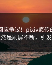 当事人回应争议！pixiv疯传的秘闻背后竟然是刷屏不断，引发众怒