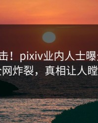 清晨直击！pixiv业内人士曝光爆料，全网炸裂，真相让人瞠目