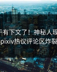 热点终于有下文了！神秘人现身回应，pixiv热议评论区炸裂
