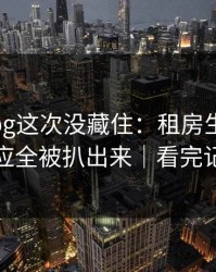 糖心Vlog这次没藏住：租房生活里当事人回应全被扒出来｜看完记得评论