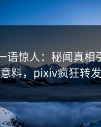 圈内人一语惊人：秘闻真相引发出乎意料，pixiv疯狂转发