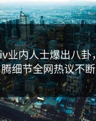 刚刚Pixiv业内人士爆出八卦，热血沸腾细节全网热议不断