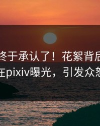 当事人终于承认了！花絮背后的故事在pixiv曝光，引发众怒