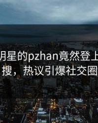曝光！明星的pzhan竟然登上pixiv热搜，热议引爆社交圈