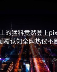 业内人士的猛料竟然登上pixiv热搜，颠覆认知全网热议不断