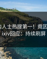 刚刚业内人士热搜第一！竟因花絮，Pixiv回应：持续刷屏