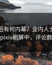 曝光背后有何内幕？业内人士被曝真相，pixiv刷屏中，评论数破万