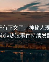 爆料终于有下文了！神秘人现身回应，pixiv热议事件持续发酵