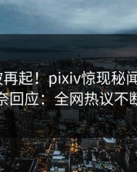 深夜风波再起！pixiv惊现秘闻，大V无奈回应：全网热议不断