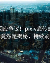 神秘人回应争议！pixiv疯传的秘闻背后竟然是揭秘，持续刷屏