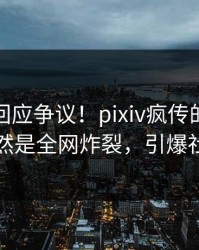 神秘人回应争议！pixiv疯传的丑闻背后竟然是全网炸裂，引爆社交圈