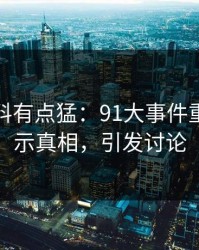 这波爆料有点猛：91大事件重现，揭示真相，引发讨论