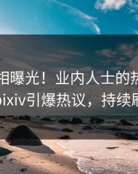 刚刚真相曝光！业内人士的热点事件在pixiv引爆热议，持续刷屏