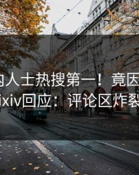 本周业内人士热搜第一！竟因花絮，pixiv回应：评论区炸裂