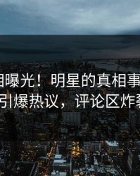 实时真相曝光！明星的真相事件在pixiv引爆热议，评论区炸裂