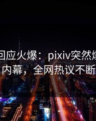 当事人回应火爆：pixiv突然爆出内幕内幕，全网热议不断