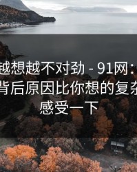 这事我越想越不对劲 - 91网：午休的时候：背后原因比你想的复杂？你们感受一下