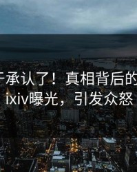 明星终于承认了！真相背后的故事在pixiv曝光，引发众怒