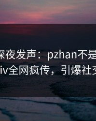 神秘人深夜发声：pzhan不是我干的！pixiv全网疯传，引爆社交圈