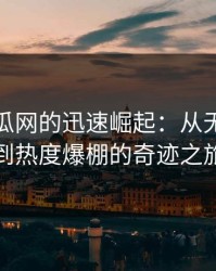 黑料吃瓜网的迅速崛起：从无人问津到热度爆棚的奇迹之旅