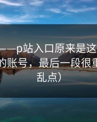 说真的——p站入口原来是这个原因，最安全的账号，最后一段很重要（别乱点）