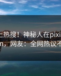 速看冲上热搜！神秘人在pixiv被爆pzhan，网友：全网热议不断